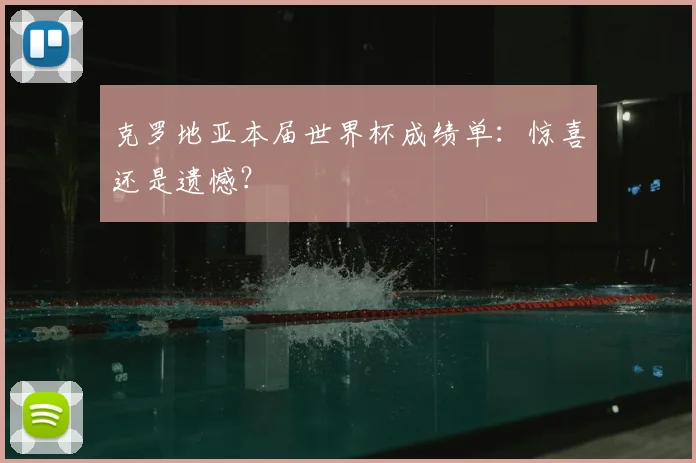 克罗地亚本届世界杯成绩单:惊喜还是遗憾?