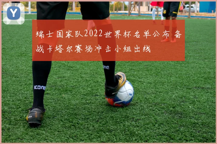 瑞士国家队2022世界杯名单公布 备战卡塔尔赛场冲击小组出线