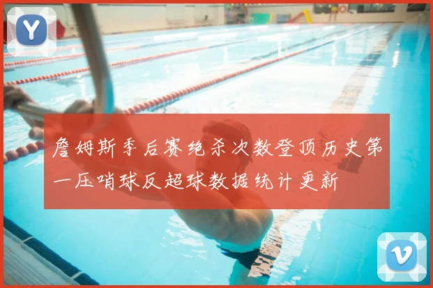 詹姆斯季后赛绝杀次数登顶历史第一压哨球反超球数据统计更新