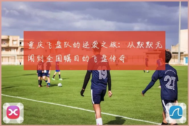 重庆飞盘队的逆袭之旅:从默默无闻到全国瞩目的飞盘传奇