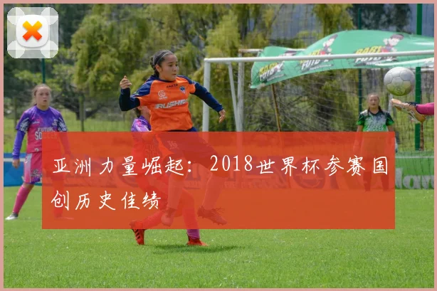 亚洲力量崛起：2018世界杯参赛国创历史佳绩