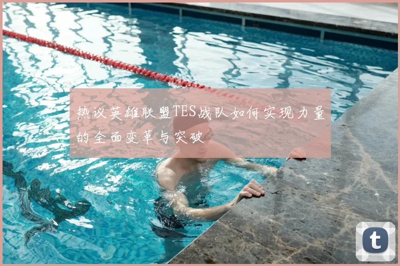 热议英雄联盟TES战队如何实现力量的全面变革与突破