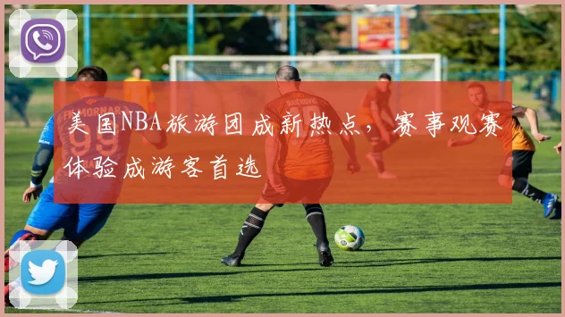 美国NBA旅游团成新热点,赛事观赛体验成游客首选