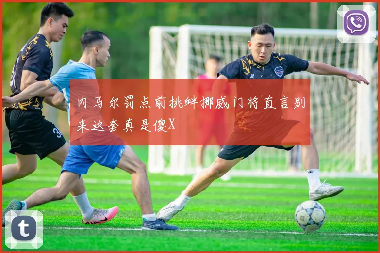 内马尔罚点前挑衅挪威门将直言别来这套真是傻X