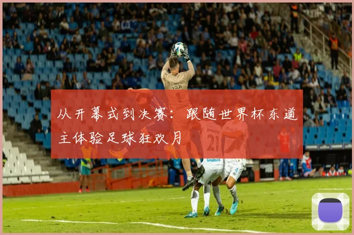 从开幕式到决赛:跟随世界杯东道主体验足球狂欢月