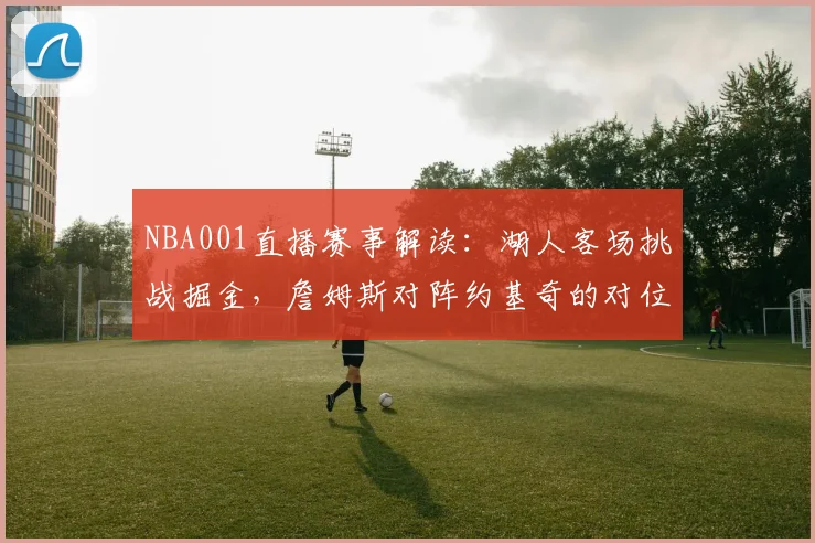 NBA001直播赛事解读:湖人客场挑战掘金,詹姆斯对阵约基奇的对位较量