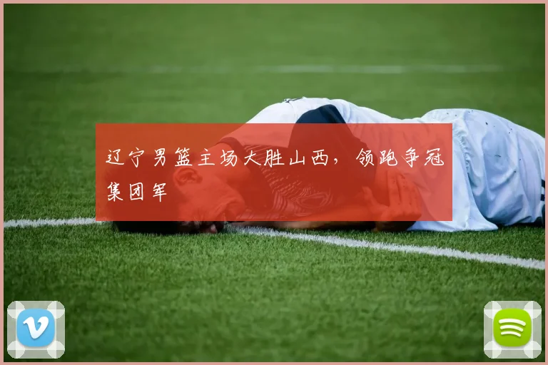 辽宁男篮主场大胜山西，领跑争冠集团军