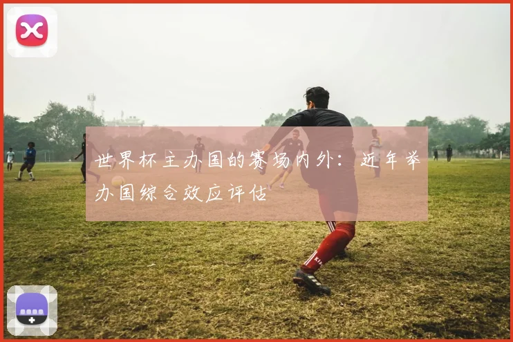世界杯主办国的赛场内外:近年举办国综合效应评估