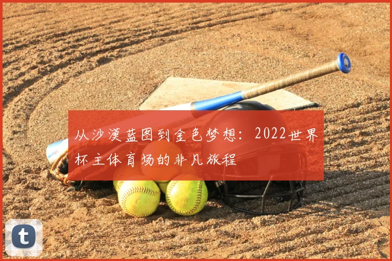 从沙漠蓝图到金色梦想:2022世界杯主体育场的非凡旅程