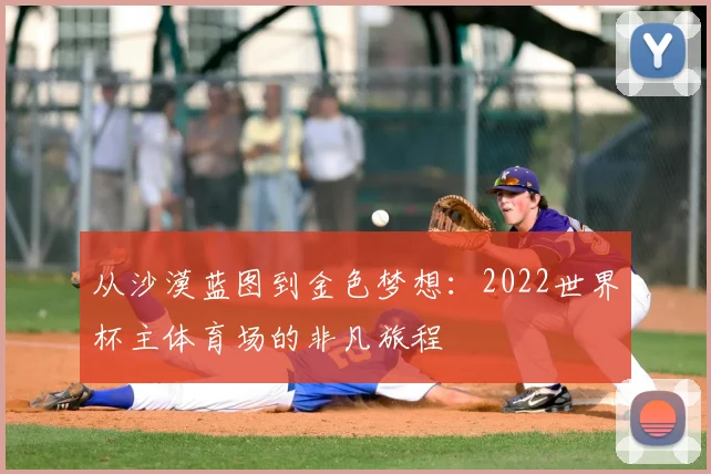 从沙漠蓝图到金色梦想：2022世界杯主体育场的非凡旅程