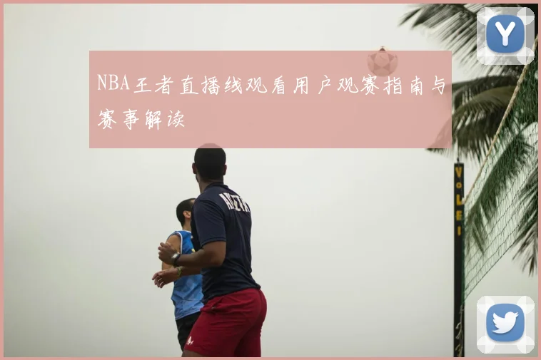 NBA王者直播线观看用户观赛指南与赛事解读