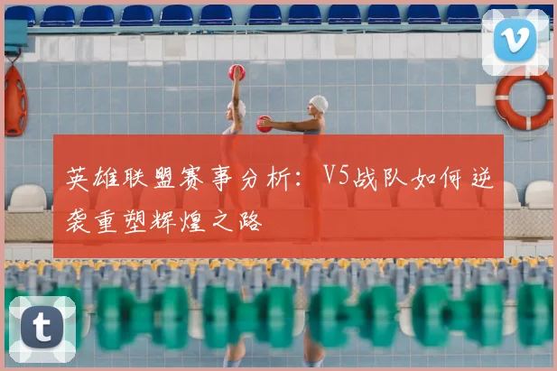 英雄联盟赛事分析：V5战队如何逆袭重塑辉煌之路