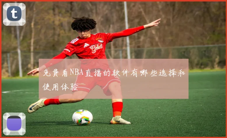 免费看NBA直播的软件有哪些选择和使用体验