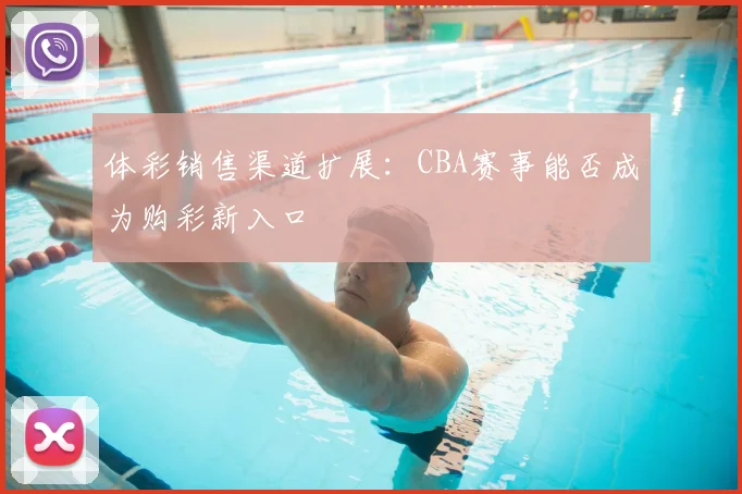 体彩销售渠道扩展:CBA赛事能否成为购彩新入口