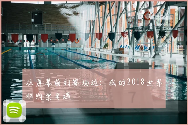 从屏幕前到赛场边:我的2018世界杯购票奇遇