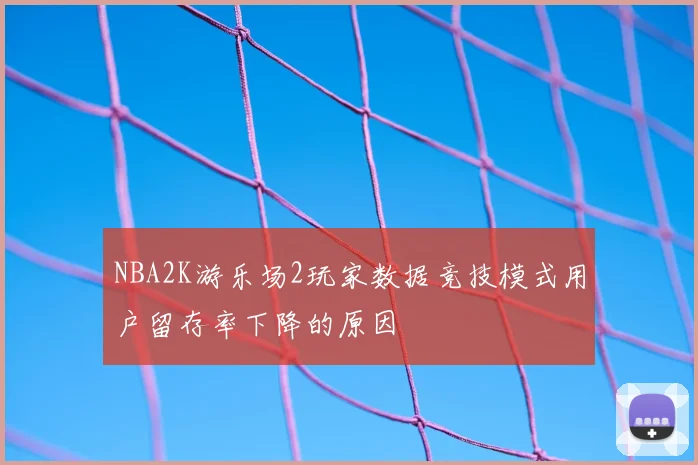 NBA2K游乐场2玩家数据竞技模式用户留存率下降的原因