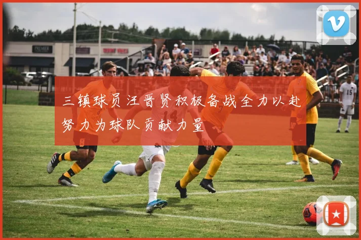 三镇球员汪晋贤积极备战全力以赴努力为球队贡献力量