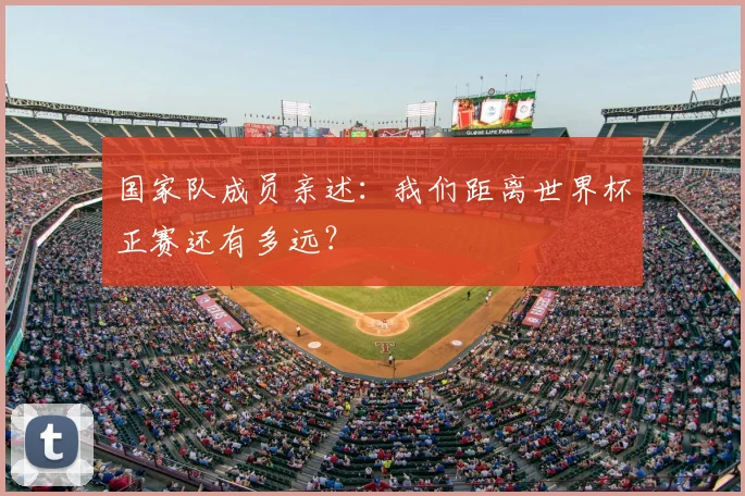 国家队成员亲述:我们距离世界杯正赛还有多远?