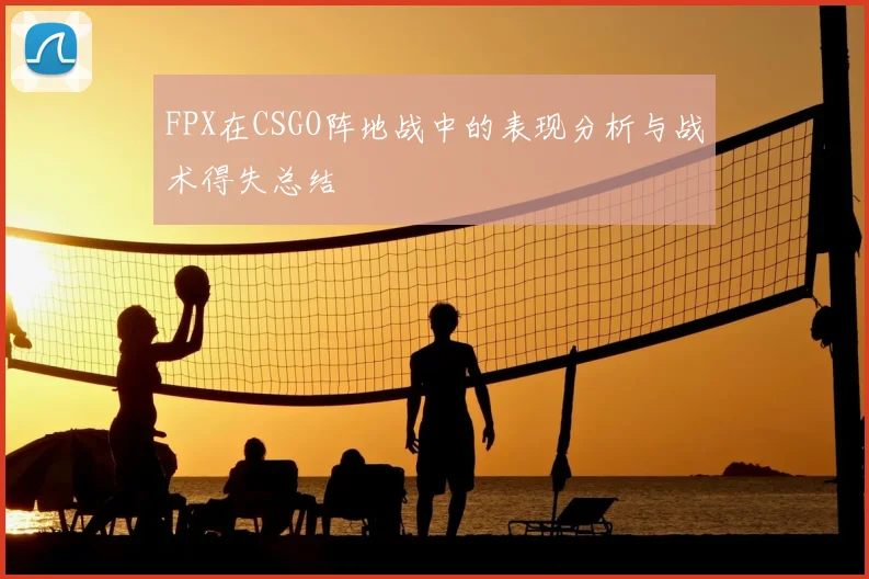 FPX在CSGO阵地战中的表现分析与战术得失总结