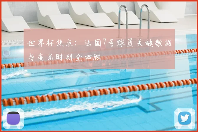 世界杯焦点:法国7号球员关键数据与高光时刻全回顾