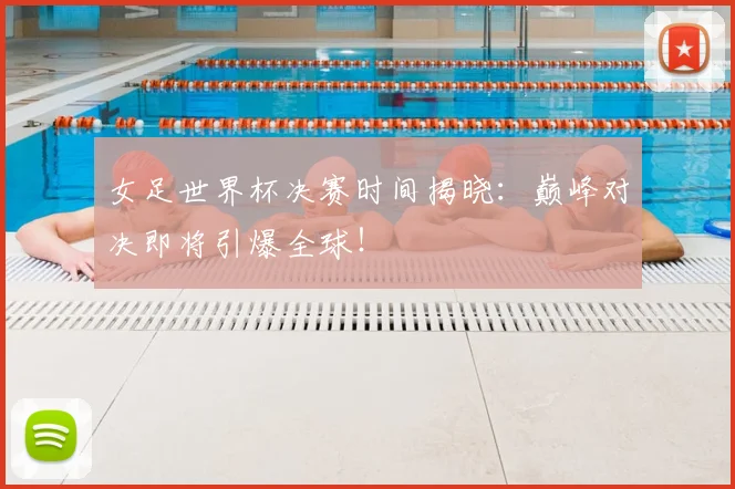 女足世界杯决赛时间揭晓：巅峰对决即将引爆全球！