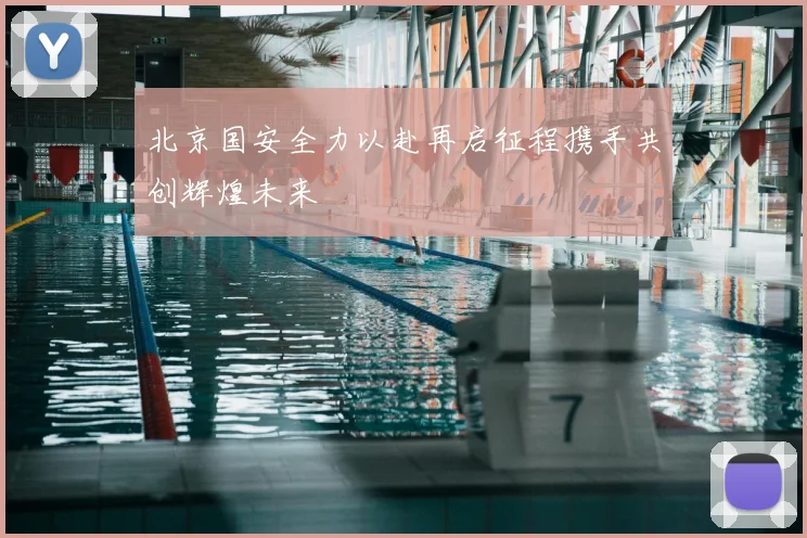 北京国安全力以赴再启征程携手共创辉煌未来