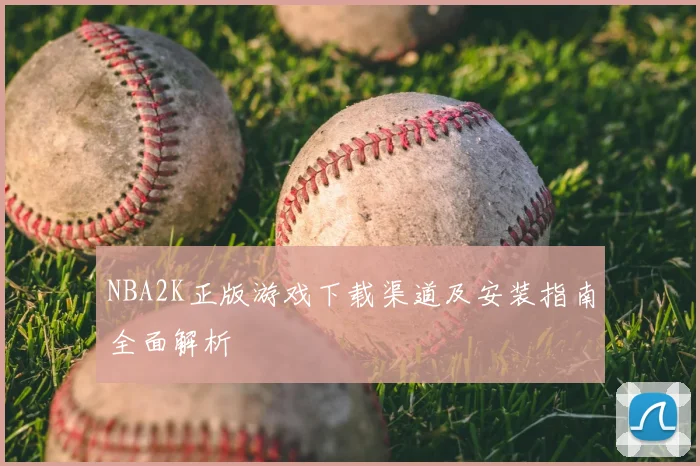 NBA2K正版游戏下载渠道及安装指南全面解析