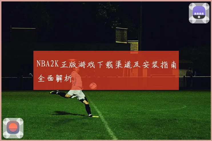 NBA2K正版游戏下载渠道及安装指南全面解析