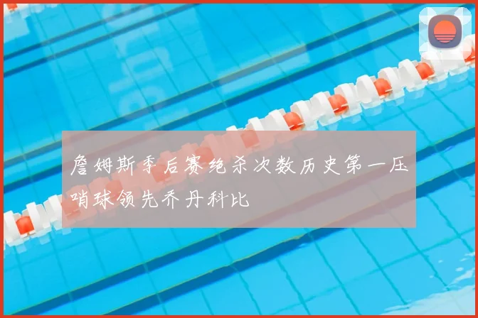 詹姆斯季后赛绝杀次数历史第一压哨球领先乔丹科比