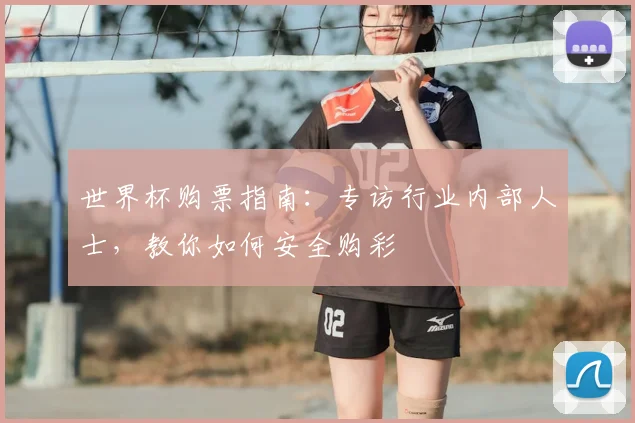 世界杯购票指南:专访行业内部人士,教你如何安全购彩