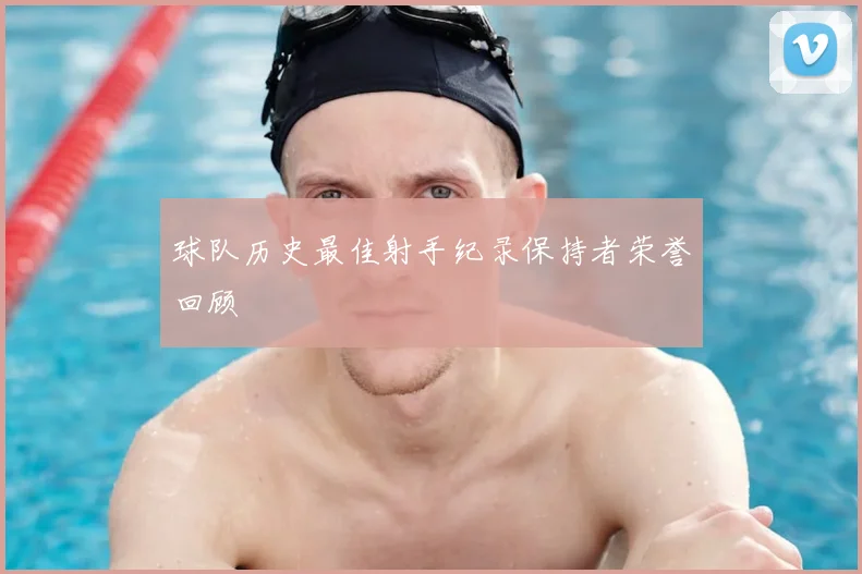 球队历史最佳射手纪录保持者荣誉回顾
