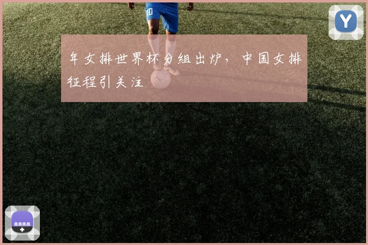 年女排世界杯分组出炉,中国女排征程引关注