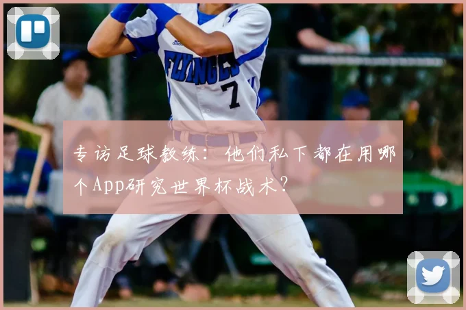 专访足球教练:他们私下都在用哪个App研究世界杯战术?