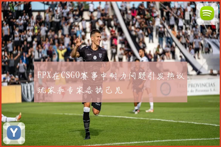 FPX在CSGO赛事中耐力问题引发热议玩家和专家各执己见