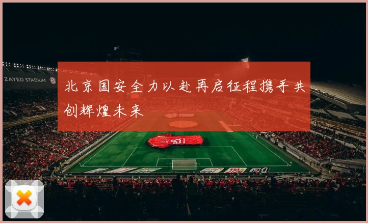 北京国安全力以赴再启征程携手共创辉煌未来