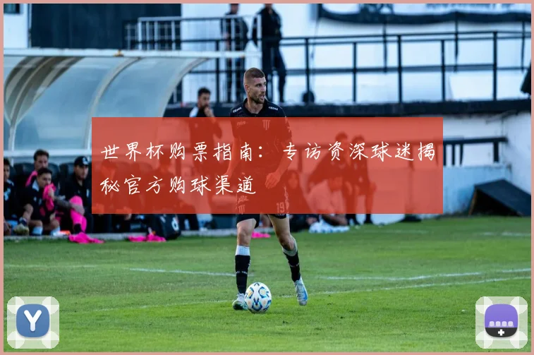 世界杯购票指南:专访资深球迷揭秘官方购球渠道