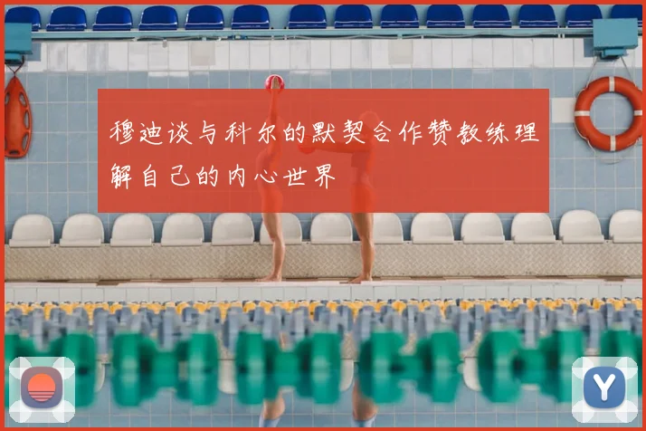 穆迪谈与科尔的默契合作赞教练理解自己的内心世界