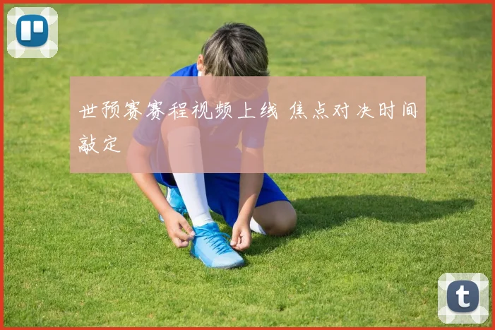 世预赛赛程视频上线 焦点对决时间敲定