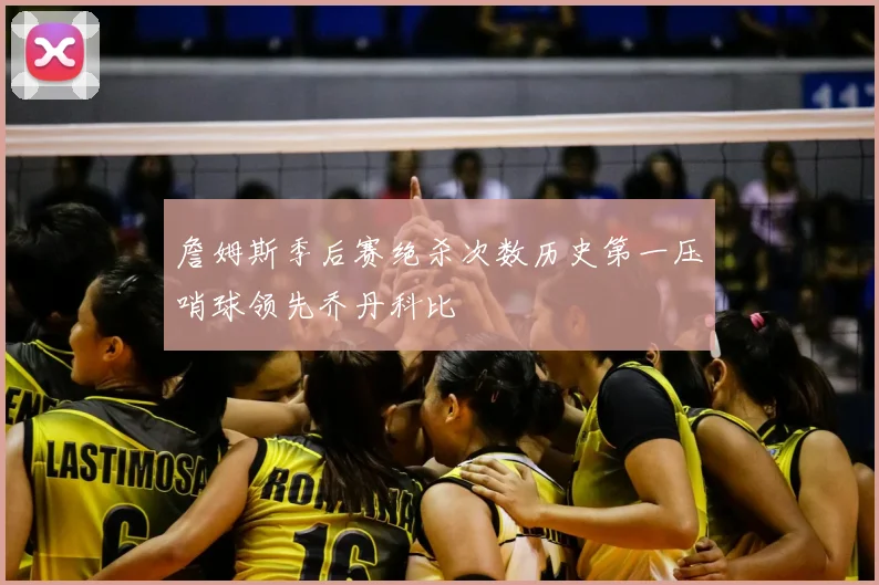 詹姆斯季后赛绝杀次数历史第一压哨球领先乔丹科比