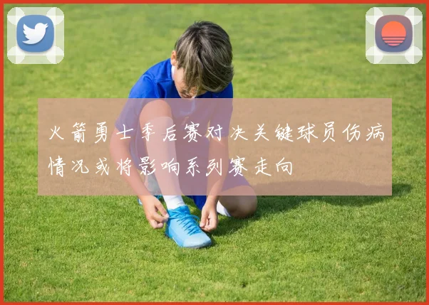 火箭勇士季后赛对决关键球员伤病情况或将影响系列赛走向