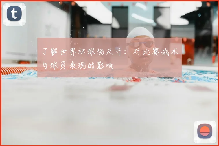 了解世界杯球场尺寸:对比赛战术与球员表现的影响