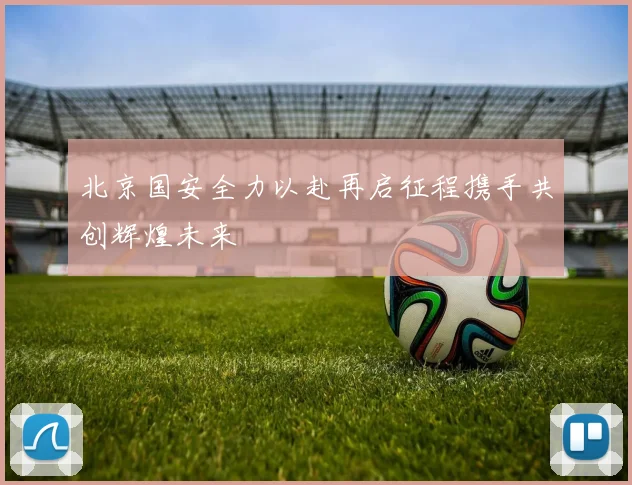 北京国安全力以赴再启征程携手共创辉煌未来