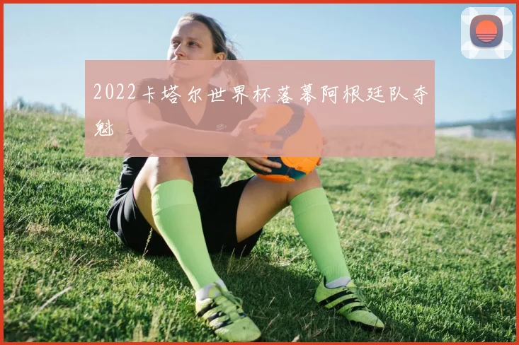 2022卡塔尔世界杯落幕阿根廷队夺魁