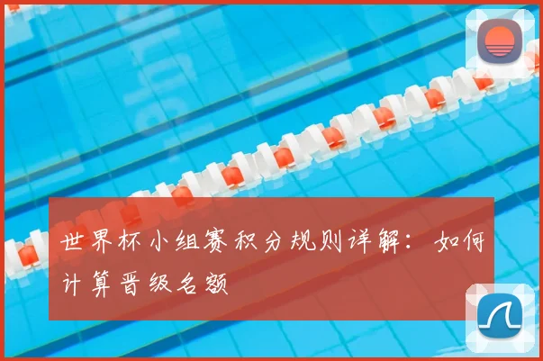世界杯小组赛积分规则详解：如何计算晋级名额