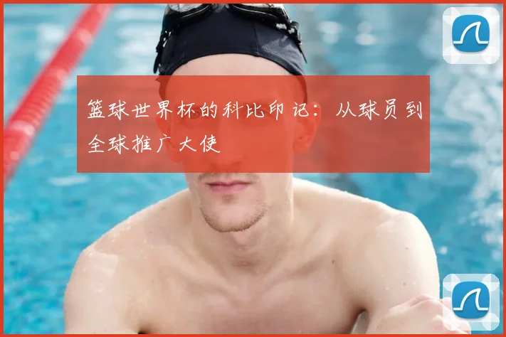 篮球世界杯的科比印记：从球员到全球推广大使