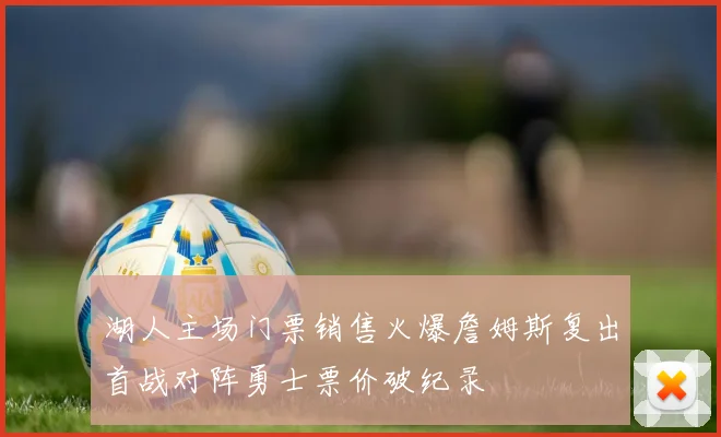 湖人主场门票销售火爆詹姆斯复出首战对阵勇士票价破纪录