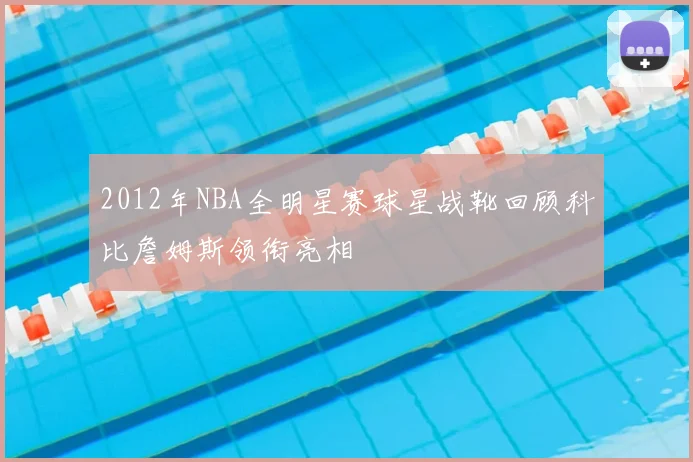 2012年NBA全明星赛球星战靴回顾科比詹姆斯领衔亮相