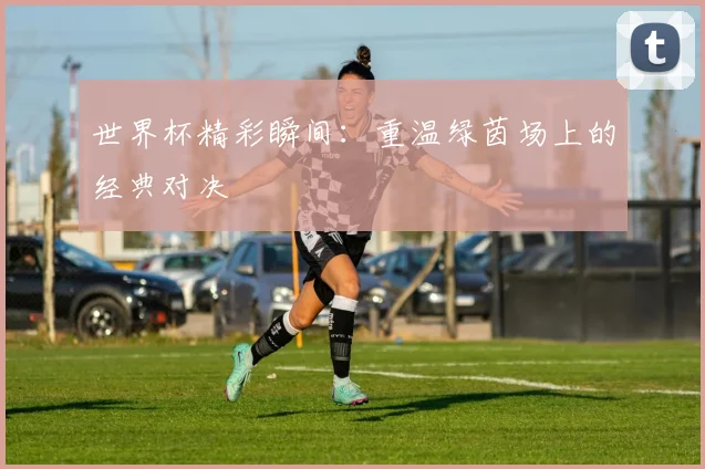 世界杯精彩瞬间：重温绿茵场上的经典对决