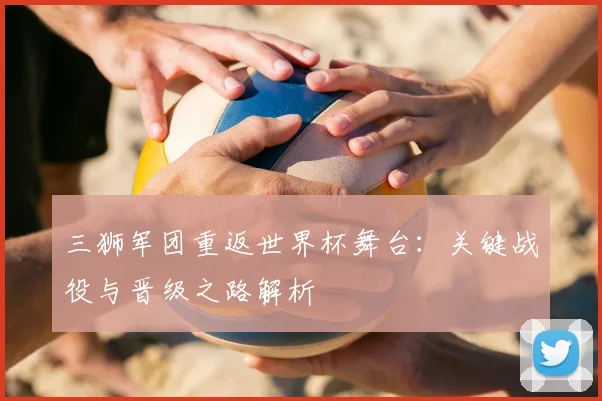 三狮军团重返世界杯舞台:关键战役与晋级之路解析