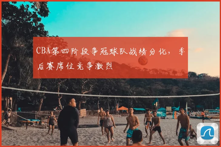 CBA第四阶段争冠球队战绩分化,季后赛席位竞争激烈
